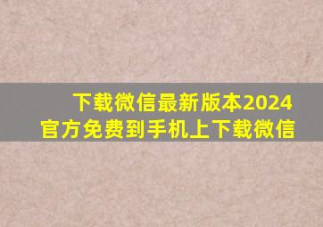 下载微信最新版本2024官方免费到手机上下载微信