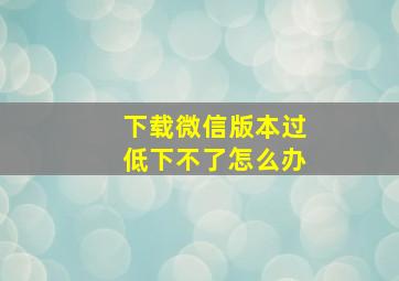 下载微信版本过低下不了怎么办