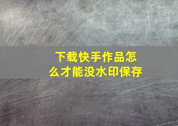 下载快手作品怎么才能没水印保存