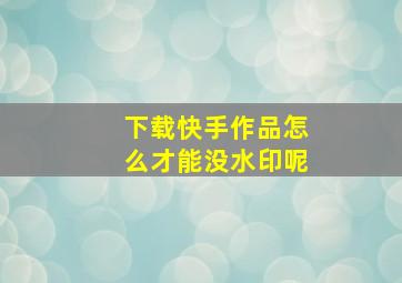 下载快手作品怎么才能没水印呢