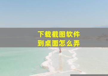 下载截图软件到桌面怎么弄