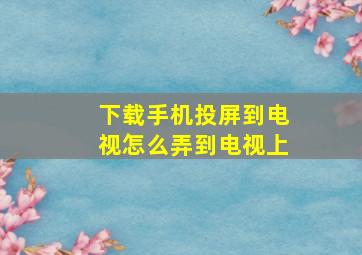 下载手机投屏到电视怎么弄到电视上