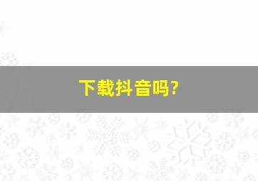 下载抖音吗?