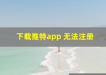 下载推特app 无法注册