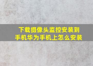 下载摄像头监控安装到手机华为手机上怎么安装