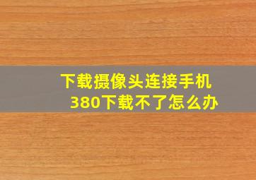 下载摄像头连接手机380下载不了怎么办