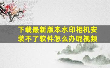 下载最新版本水印相机安装不了软件怎么办呢视频