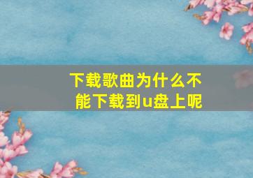 下载歌曲为什么不能下载到u盘上呢