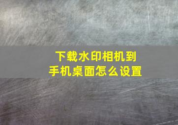 下载水印相机到手机桌面怎么设置