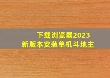 下载浏览器2023新版本安装单机斗地主