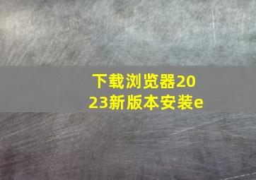 下载浏览器2023新版本安装e