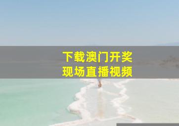 下载澳门开奖现场直播视频