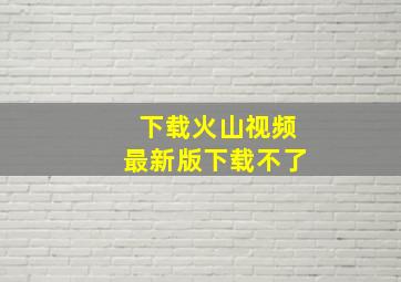 下载火山视频最新版下载不了