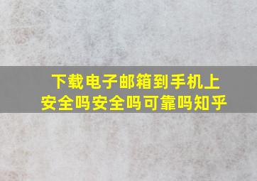 下载电子邮箱到手机上安全吗安全吗可靠吗知乎