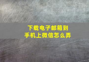 下载电子邮箱到手机上微信怎么弄