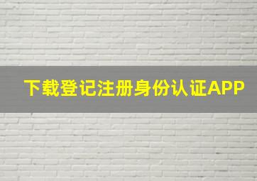 下载登记注册身份认证APP