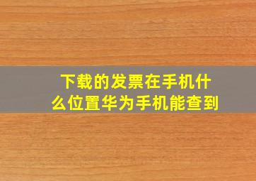 下载的发票在手机什么位置华为手机能查到