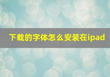 下载的字体怎么安装在ipad