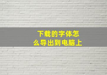 下载的字体怎么导出到电脑上