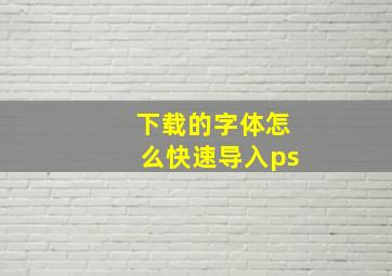 下载的字体怎么快速导入ps