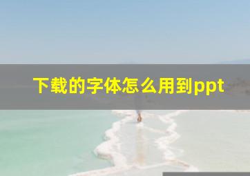 下载的字体怎么用到ppt