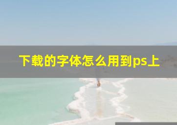 下载的字体怎么用到ps上