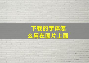 下载的字体怎么用在图片上面