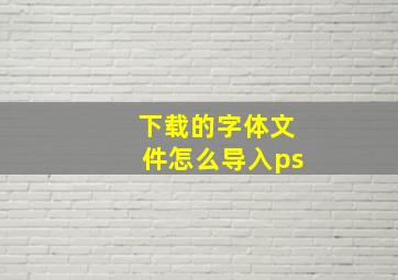 下载的字体文件怎么导入ps