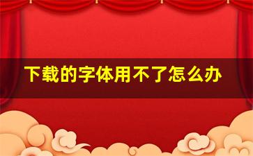 下载的字体用不了怎么办