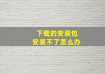 下载的安装包安装不了怎么办