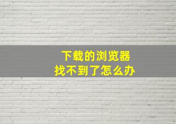 下载的浏览器找不到了怎么办