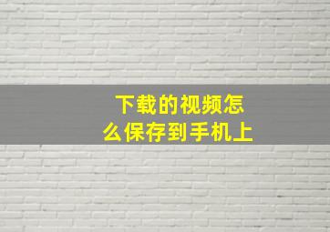 下载的视频怎么保存到手机上