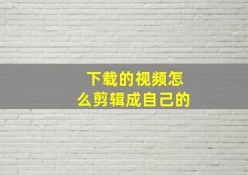 下载的视频怎么剪辑成自己的