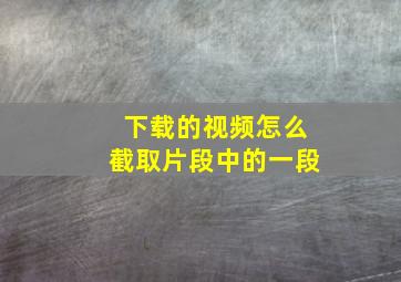 下载的视频怎么截取片段中的一段