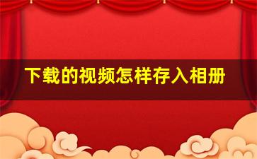 下载的视频怎样存入相册