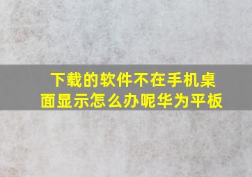 下载的软件不在手机桌面显示怎么办呢华为平板