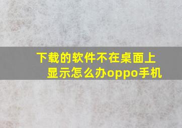 下载的软件不在桌面上显示怎么办oppo手机