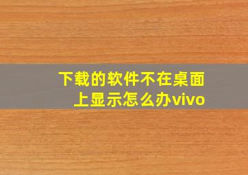 下载的软件不在桌面上显示怎么办vivo