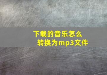 下载的音乐怎么转换为mp3文件