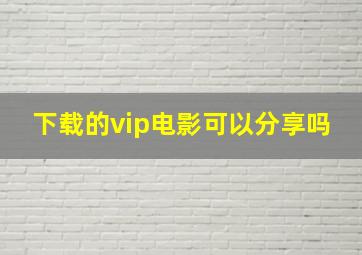 下载的vip电影可以分享吗