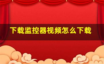 下载监控器视频怎么下载