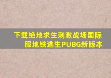 下载绝地求生刺激战场国际服地铁逃生PUBG新版本