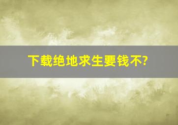 下载绝地求生要钱不?