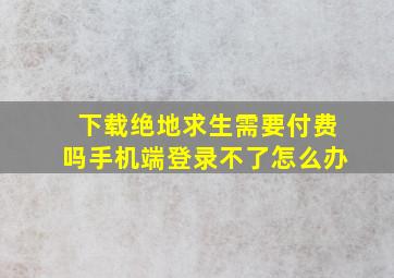 下载绝地求生需要付费吗手机端登录不了怎么办