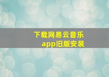 下载网易云音乐app旧版安装