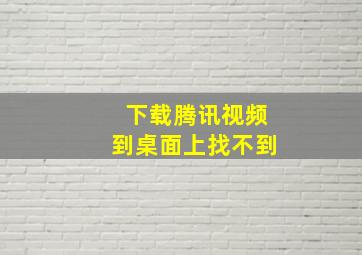 下载腾讯视频到桌面上找不到