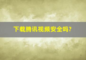 下载腾讯视频安全吗?