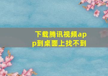 下载腾讯视频app到桌面上找不到