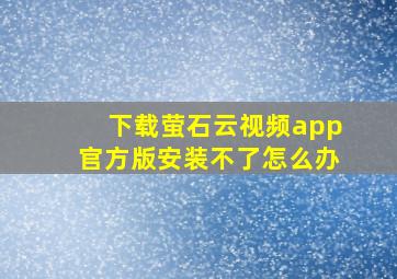 下载萤石云视频app官方版安装不了怎么办