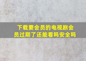 下载要会员的电视剧会员过期了还能看吗安全吗